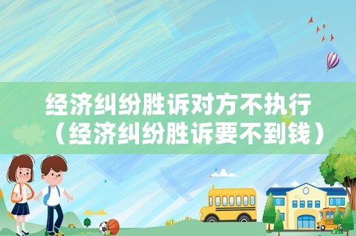 經(jīng)濟糾紛勝訴對方不執(zhí)行（經(jīng)濟糾紛勝訴要不到錢）
