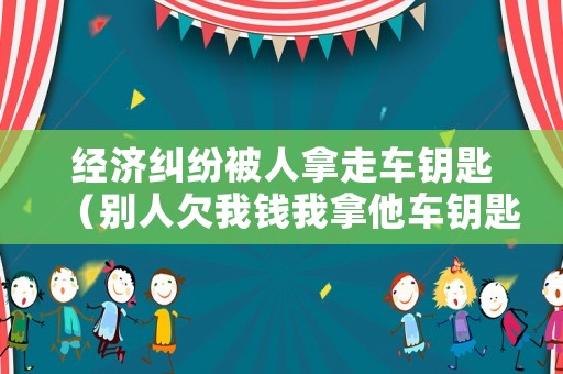 經(jīng)濟(jì)糾紛被人拿走車鑰匙（別人欠我錢我拿他車鑰匙）