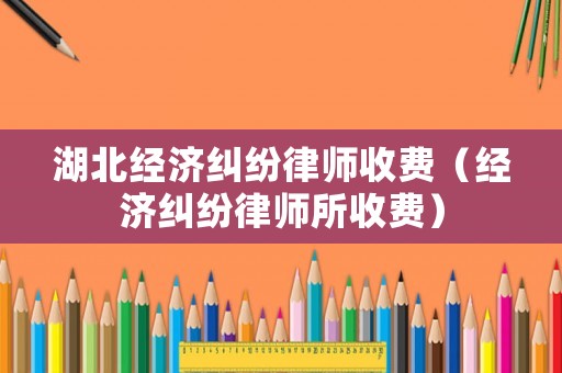 湖北經(jīng)濟(jì)糾紛律師收費(fèi)（經(jīng)濟(jì)糾紛律師所收費(fèi)）