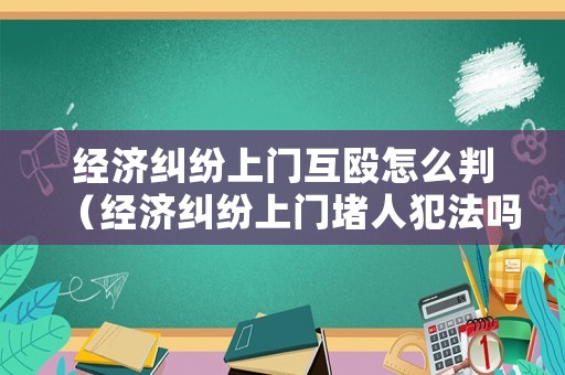 經(jīng)濟(jì)糾紛上門互毆怎么判（經(jīng)濟(jì)糾紛上門堵人犯法嗎）