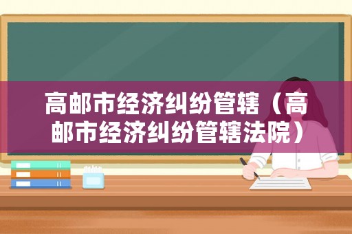 高郵市經(jīng)濟(jì)糾紛管轄（高郵市經(jīng)濟(jì)糾紛管轄法院）