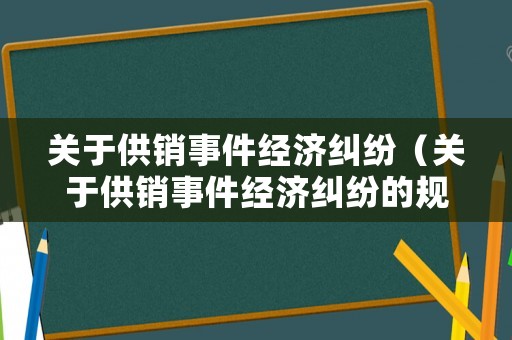 關(guān)于供銷事件經(jīng)濟(jì)糾紛（關(guān)于供銷事件經(jīng)濟(jì)糾紛的規(guī)定）