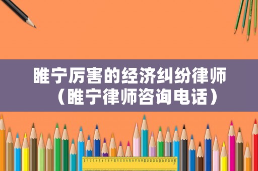 睢寧厲害的經(jīng)濟糾紛律師（睢寧律師咨詢電話）