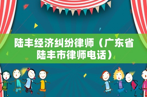 陸豐經(jīng)濟糾紛律師（廣東省陸豐市律師電話）