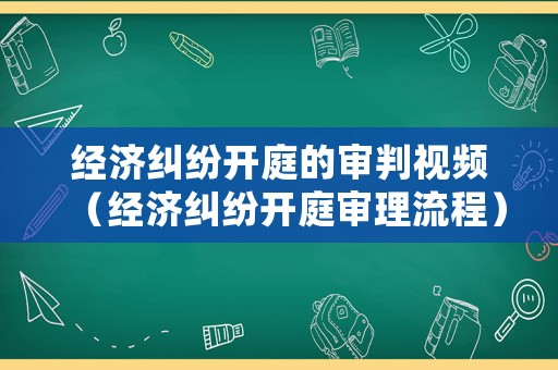 經(jīng)濟糾紛開庭的審判視頻（經(jīng)濟糾紛開庭審理流程）