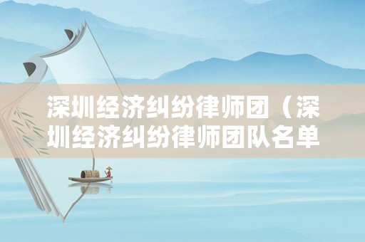深圳經(jīng)濟(jì)糾紛律師團(tuán)（深圳經(jīng)濟(jì)糾紛律師團(tuán)隊(duì)名單）