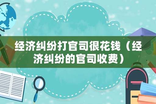 經(jīng)濟(jì)糾紛打官司很花錢(qián)（經(jīng)濟(jì)糾紛的官司收費(fèi)）