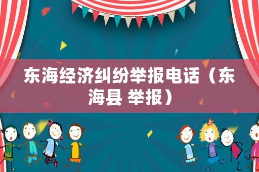 東海經(jīng)濟(jì)糾紛舉報電話（東海縣 舉報）