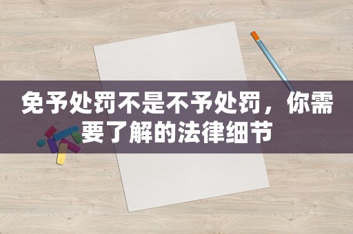 免予處罰不是不予處罰，你需要了解的法律細節(jié)