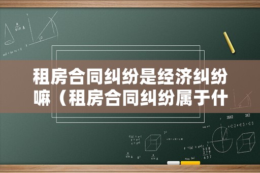 租房合同糾紛是經(jīng)濟糾紛嘛（租房合同糾紛屬于什么案由）