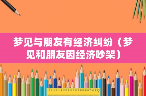 夢見與朋友有經(jīng)濟(jì)糾紛（夢見和朋友因經(jīng)濟(jì)吵架）
