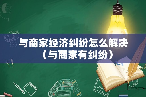 與商家經(jīng)濟(jì)糾紛怎么解決（與商家有糾紛）