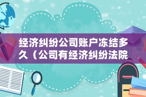 經(jīng)濟糾紛公司賬戶凍結(jié)多久（公司有經(jīng)濟糾紛法院會不會凍結(jié)法人銀行卡）