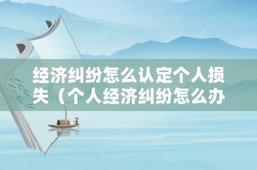 經(jīng)濟(jì)糾紛怎么認(rèn)定個人損失（個人經(jīng)濟(jì)糾紛怎么辦）