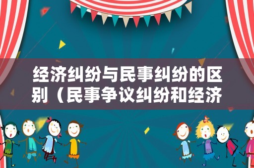 經(jīng)濟糾紛與民事糾紛的區(qū)別（民事爭議糾紛和經(jīng)濟糾紛的區(qū)別）