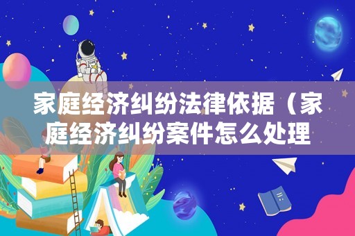 家庭經(jīng)濟(jì)糾紛法律依據(jù)（家庭經(jīng)濟(jì)糾紛案件怎么處理）