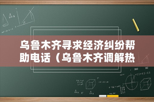 烏魯木齊尋求經(jīng)濟(jì)糾紛幫助電話（烏魯木齊調(diào)解熱線電話）