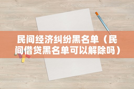 民間經(jīng)濟(jì)糾紛黑名單（民間借貸黑名單可以解除嗎）