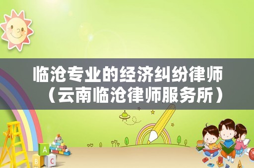 臨滄專業(yè)的經(jīng)濟糾紛律師（云南臨滄律師服務(wù)所）