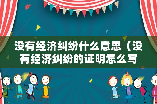 沒有經(jīng)濟糾紛什么意思（沒有經(jīng)濟糾紛的證明怎么寫）