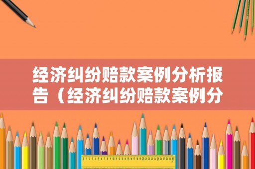 經(jīng)濟糾紛賠款案例分析報告（經(jīng)濟糾紛賠款案例分析報告怎么寫）