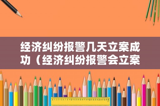 經(jīng)濟(jì)糾紛報(bào)警幾天立案成功（經(jīng)濟(jì)糾紛報(bào)警會(huì)立案嗎）