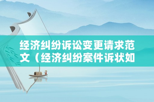 經(jīng)濟(jì)糾紛訴訟變更請求范文（經(jīng)濟(jì)糾紛案件訴狀如何寫）