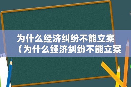 為什么經(jīng)濟(jì)糾紛不能立案（為什么經(jīng)濟(jì)糾紛不能立案偵查）