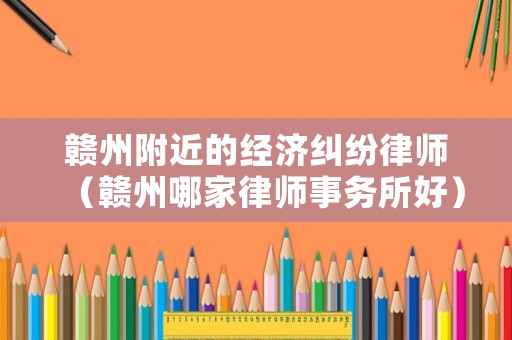 贛州附近的經(jīng)濟(jì)糾紛律師（贛州哪家律師事務(wù)所好）