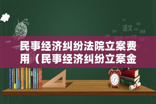 民事經(jīng)濟(jì)糾紛法院立案費(fèi)用（民事經(jīng)濟(jì)糾紛立案金額）