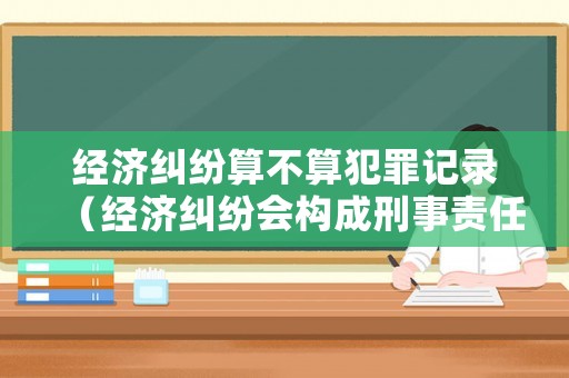經濟糾紛算不算犯罪記錄（經濟糾紛會構成刑事責任嗎）