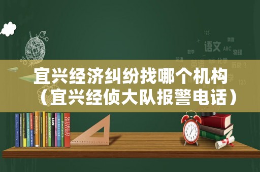 宜興經(jīng)濟(jì)糾紛找哪個(gè)機(jī)構(gòu)（宜興經(jīng)偵大隊(duì)報(bào)警電話）