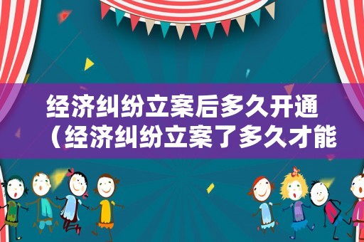 經(jīng)濟(jì)糾紛立案后多久開通（經(jīng)濟(jì)糾紛立案了多久才能有結(jié)果）