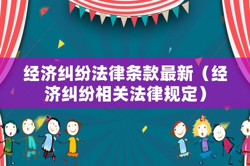 經(jīng)濟(jì)糾紛法律條款最新（經(jīng)濟(jì)糾紛相關(guān)法律規(guī)定）