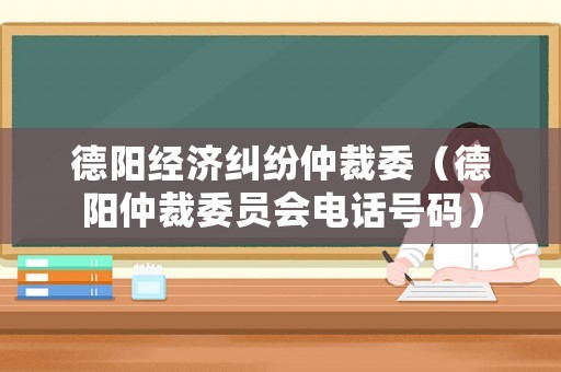 德陽經(jīng)濟(jì)糾紛仲裁委（德陽仲裁委員會電話號碼）