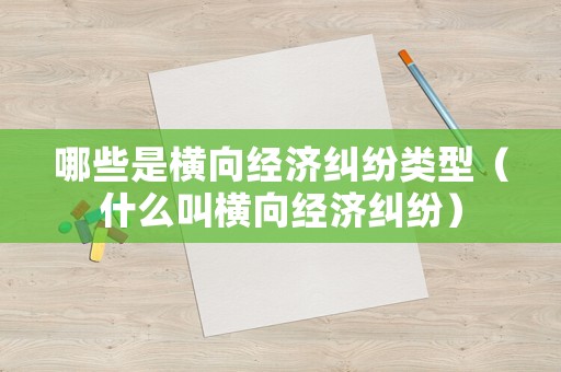 哪些是橫向經(jīng)濟糾紛類型（什么叫橫向經(jīng)濟糾紛）