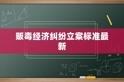 販毒經(jīng)濟(jì)糾紛立案標(biāo)準(zhǔn)最新
