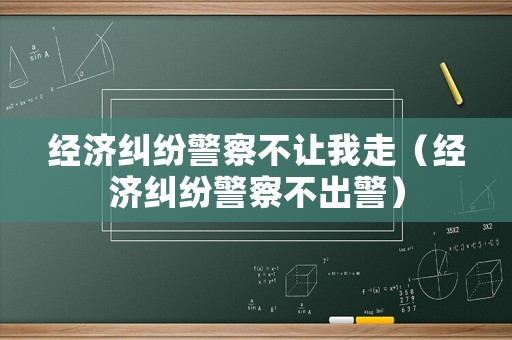 經(jīng)濟(jì)糾紛警察不讓我走（經(jīng)濟(jì)糾紛警察不出警）
