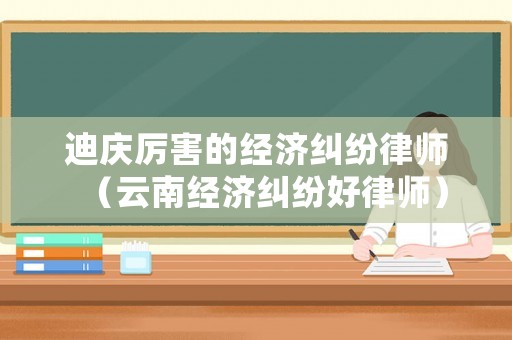 迪慶厲害的經(jīng)濟(jì)糾紛律師（云南經(jīng)濟(jì)糾紛好律師）