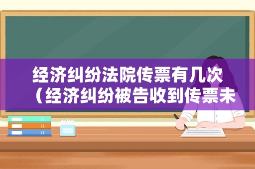 經(jīng)濟糾紛法院傳票有幾次（經(jīng)濟糾紛被告收到傳票未到場會怎樣?）