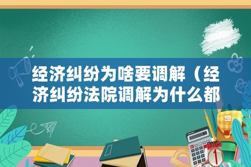 經(jīng)濟(jì)糾紛為啥要調(diào)解（經(jīng)濟(jì)糾紛法院調(diào)解為什么都是原告吃虧）