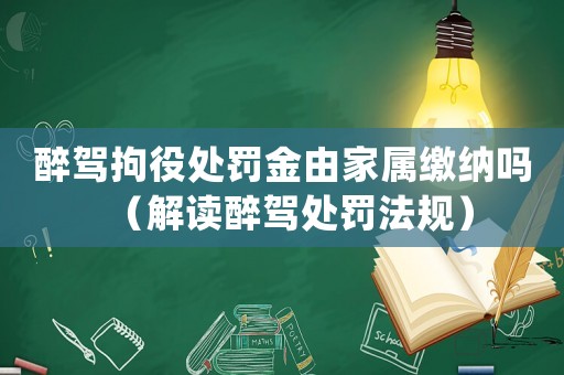 醉駕拘役處罰金由家屬繳納嗎（解讀醉駕處罰法規(guī)）