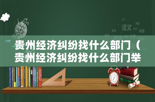 貴州經(jīng)濟(jì)糾紛找什么部門（貴州經(jīng)濟(jì)糾紛找什么部門舉報(bào)）