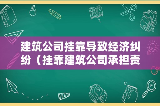 建筑公司掛靠導(dǎo)致經(jīng)濟糾紛（掛靠建筑公司承擔(dān)責(zé)任）