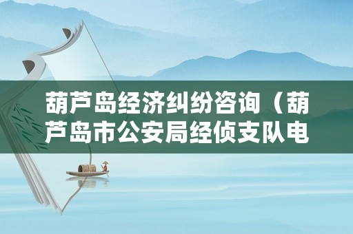 葫蘆島經(jīng)濟糾紛咨詢（葫蘆島市公安局經(jīng)偵支隊電話地址）