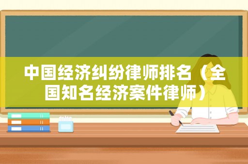 中國(guó)經(jīng)濟(jì)糾紛律師排名（全國(guó)知名經(jīng)濟(jì)案件律師）