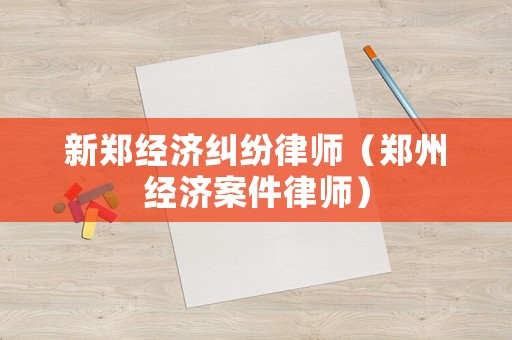 新鄭經(jīng)濟(jì)糾紛律師（鄭州經(jīng)濟(jì)案件律師）