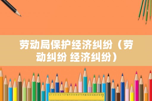 勞動局保護經(jīng)濟糾紛（勞動糾紛 經(jīng)濟糾紛）