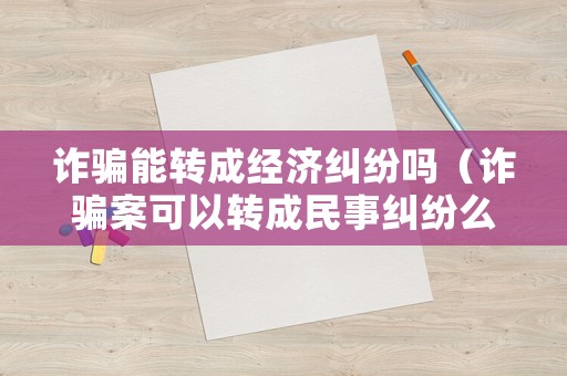 詐騙能轉(zhuǎn)成經(jīng)濟(jì)糾紛嗎（詐騙案可以轉(zhuǎn)成民事糾紛么）
