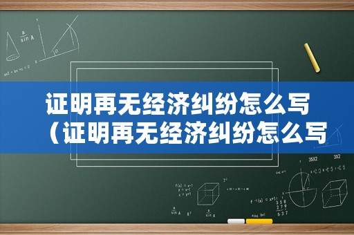 證明再無經(jīng)濟(jì)糾紛怎么寫（證明再無經(jīng)濟(jì)糾紛怎么寫模板）